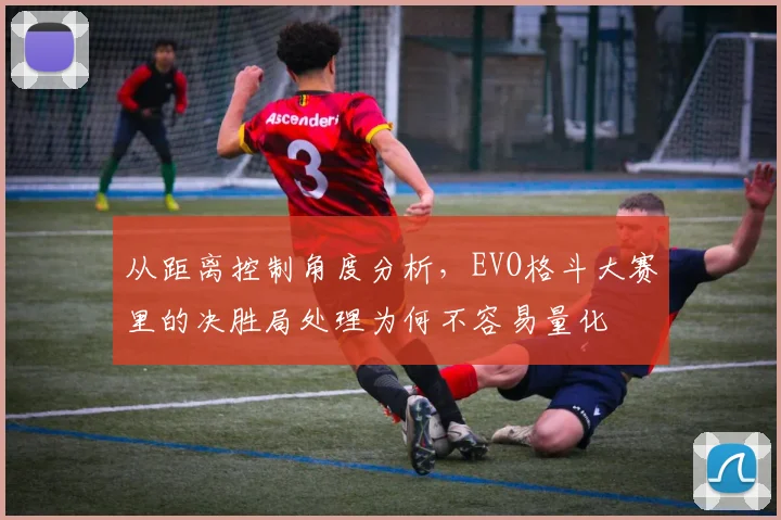 从距离控制角度分析,EVO格斗大赛里的决胜局处理为何不容易量化