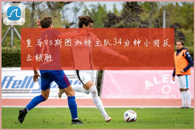 皇马vs斯图加特主队34分钟小将反击锁胜