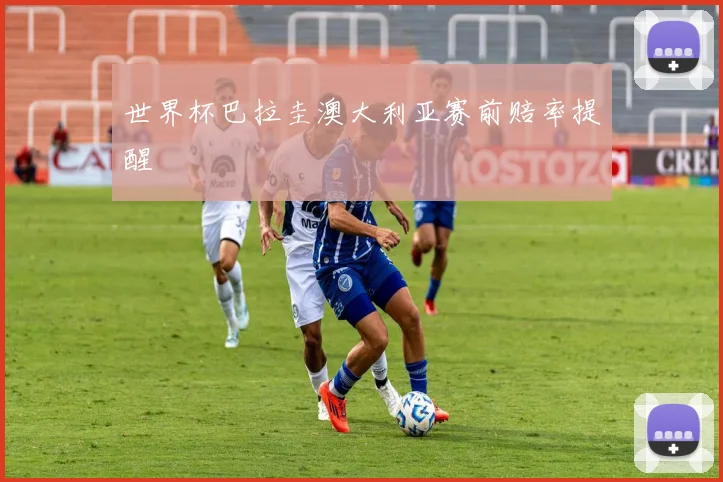 世界杯巴拉圭澳大利亚赛前赔率提醒
