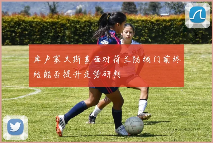 库卢塞夫斯基面对荷兰防线门前终结能否提升走势研判