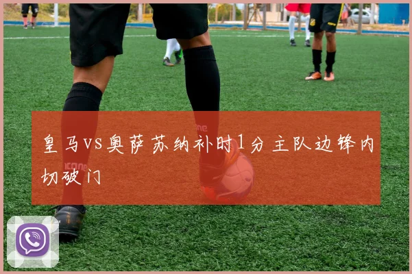 皇马vs奥萨苏纳补时1分主队边锋内切破门