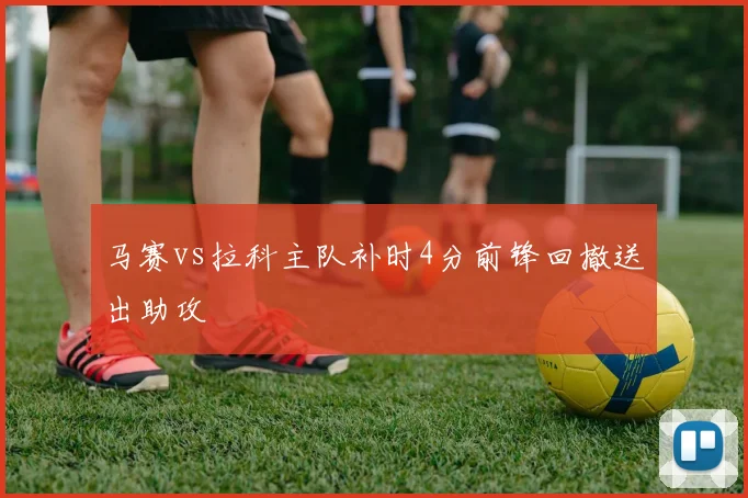马赛vs拉科主队补时4分前锋回撤送出助攻