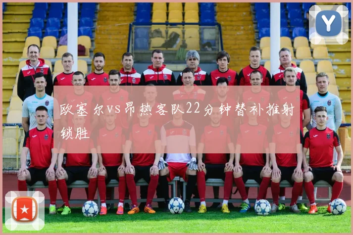 欧塞尔vs昂热客队22分钟替补推射锁胜