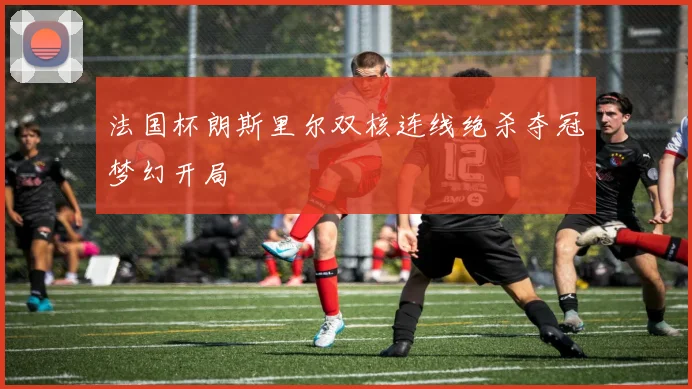 法国杯朗斯里尔双核连线绝杀夺冠梦幻开局