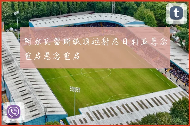 阿尔瓦雷斯弧顶远射尼日利亚悬念重启悬念重启