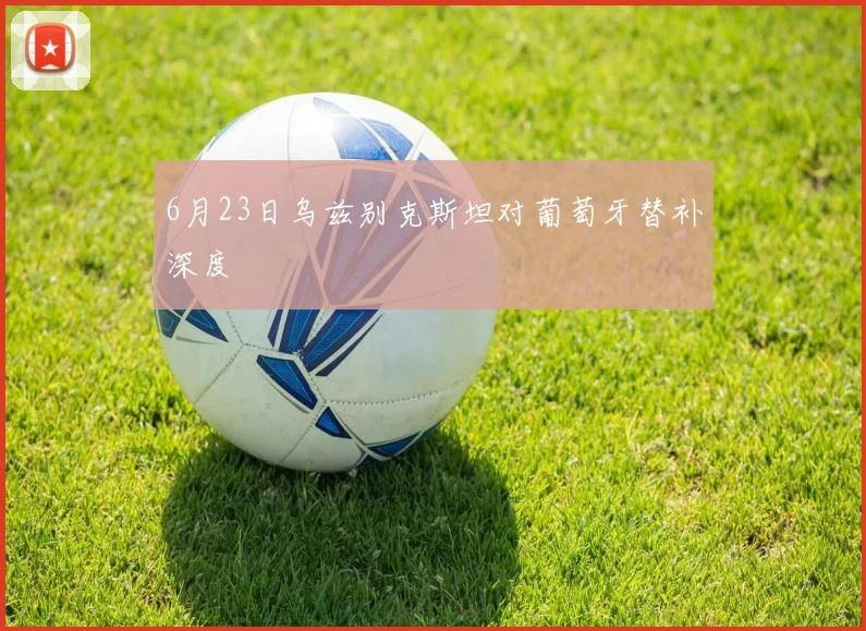 6月23日乌兹别克斯坦对葡萄牙替补深度
