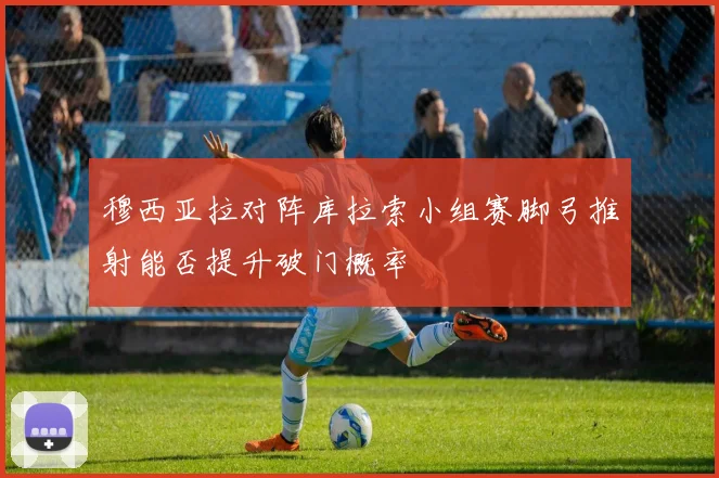 穆西亚拉对阵库拉索小组赛脚弓推射能否提升破门概率