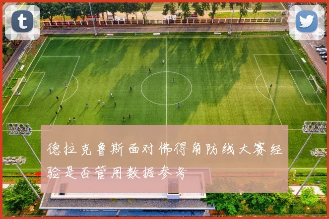德拉克鲁斯面对佛得角防线大赛经验是否管用数据参考