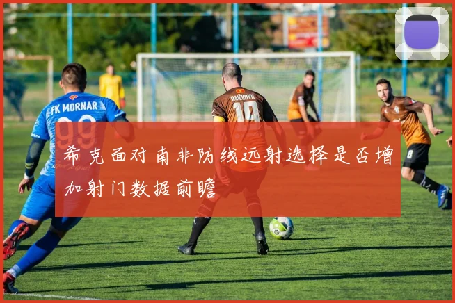希克面对南非防线远射选择是否增加射门数据前瞻