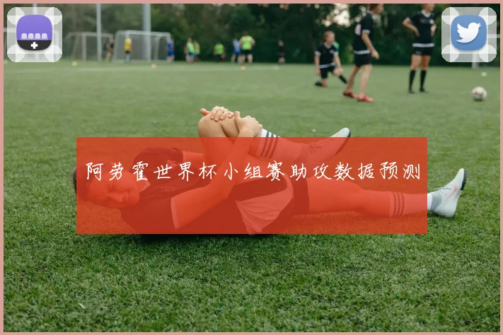 阿劳霍世界杯小组赛助攻数据预测