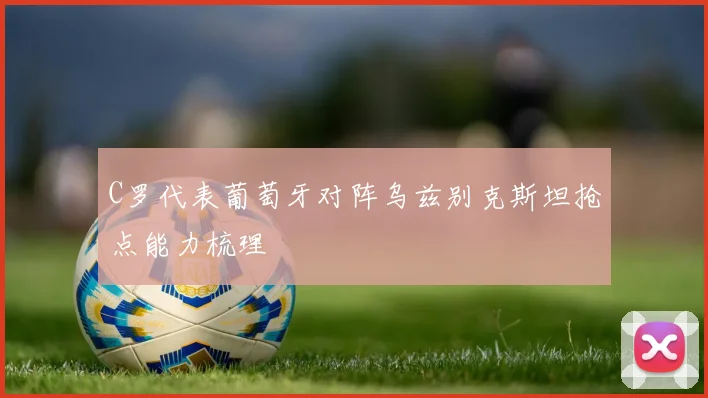 C罗代表葡萄牙对阵乌兹别克斯坦抢点能力梳理