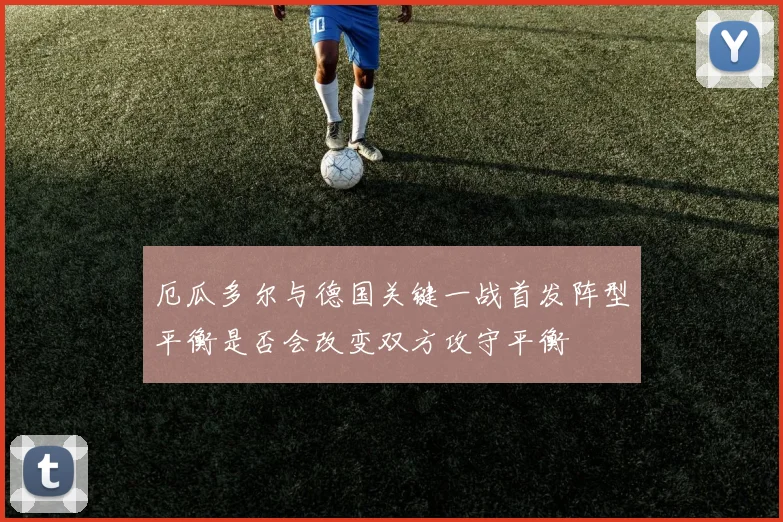 厄瓜多尔与德国关键一战首发阵型平衡是否会改变双方攻守平衡