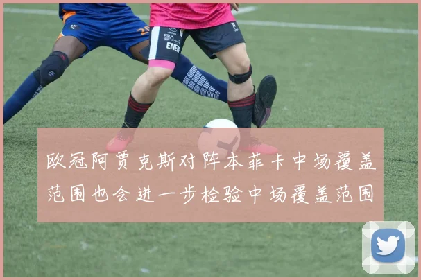 欧冠阿贾克斯对阵本菲卡中场覆盖范围也会进一步检验中场覆盖范围