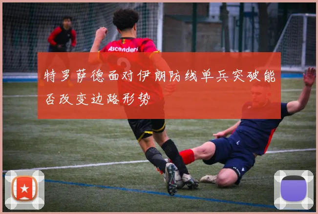 特罗萨德面对伊朗防线单兵突破能否改变边路形势
