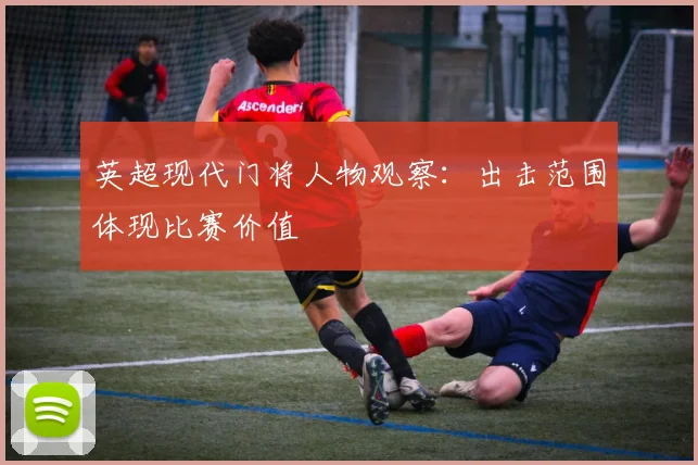 英超现代门将人物观察:出击范围体现比赛价值