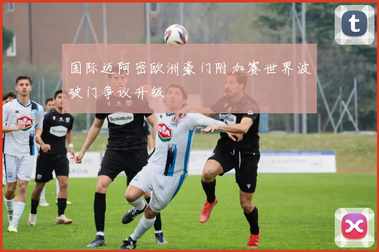 国际迈阿密欧洲豪门附加赛世界波破门争议升级