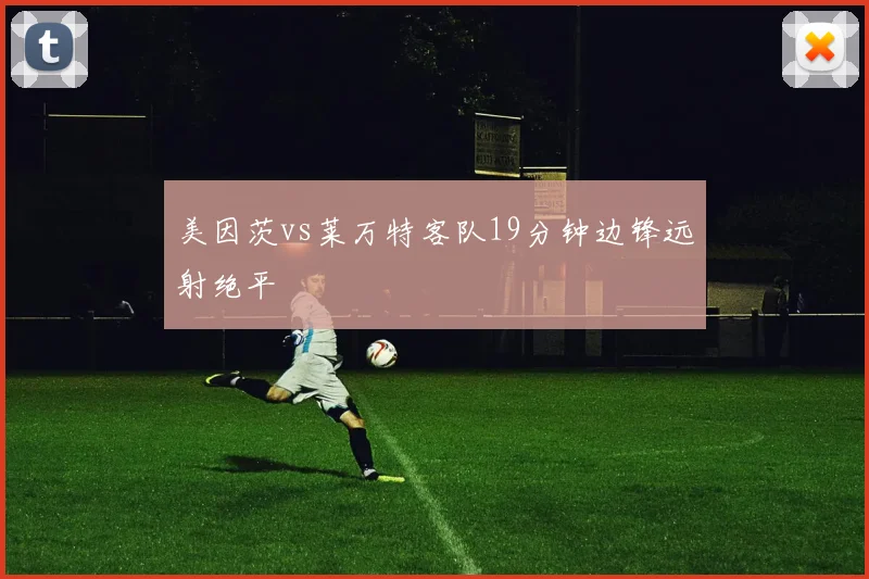 美因茨vs莱万特客队19分钟边锋远射绝平