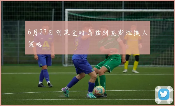 6月27日刚果金对乌兹别克斯坦换人策略