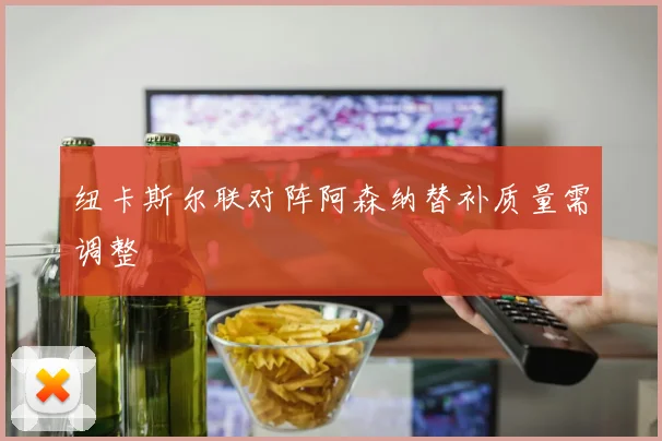 纽卡斯尔联对阵阿森纳替补质量需调整