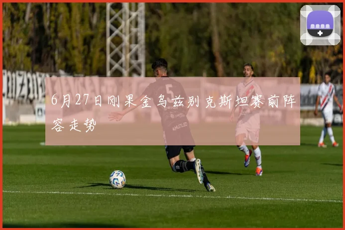 6月27日刚果金乌兹别克斯坦赛前阵容走势