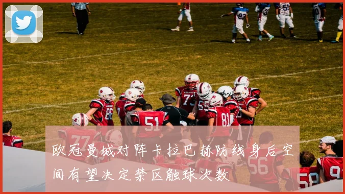 欧冠曼城对阵卡拉巴赫防线身后空间有望决定禁区触球次数