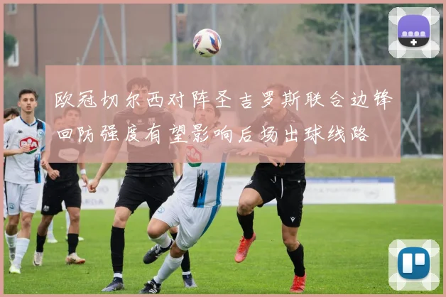 欧冠切尔西对阵圣吉罗斯联合边锋回防强度有望影响后场出球线路
