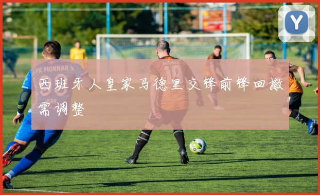 西班牙人皇家马德里交锋前锋回撤需调整
