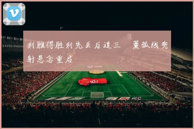 利雅得胜利先丢后追三笘薰弧线兜射悬念重启