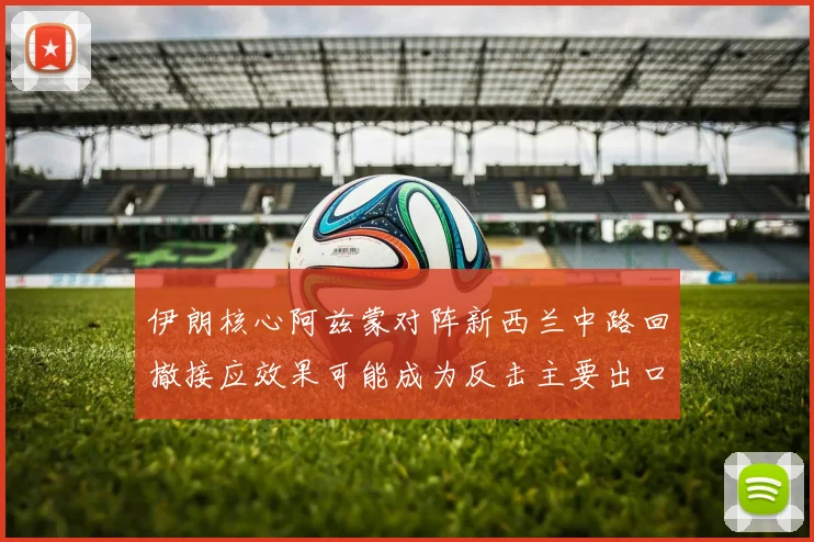 伊朗核心阿兹蒙对阵新西兰中路回撤接应效果可能成为反击主要出口