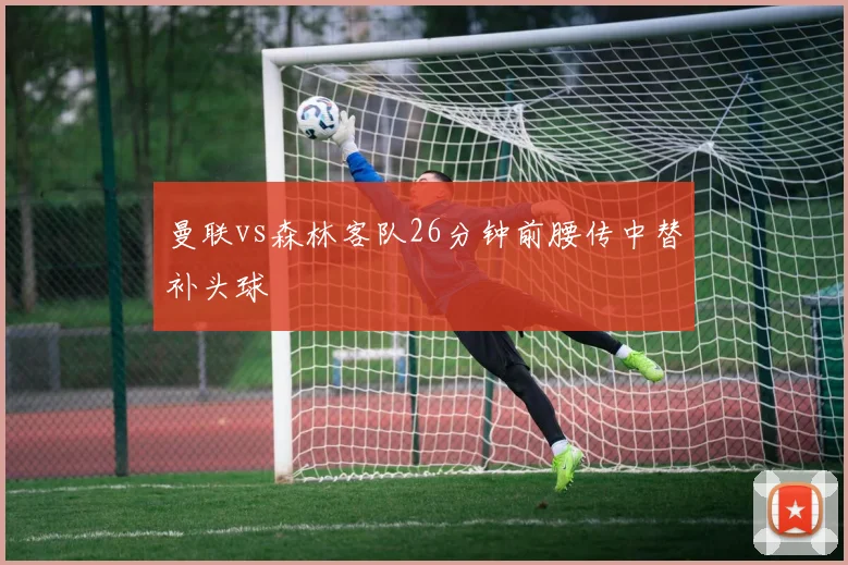 曼联vs森林客队26分钟前腰传中替补头球