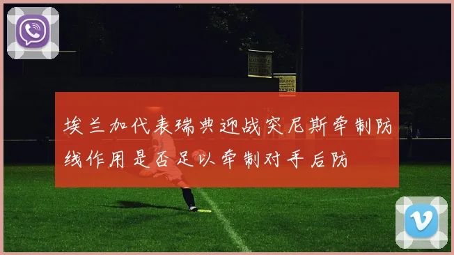 埃兰加代表瑞典迎战突尼斯牵制防线作用是否足以牵制对手后防