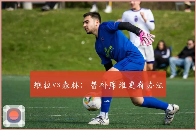 维拉vs森林:替补席谁更有办法