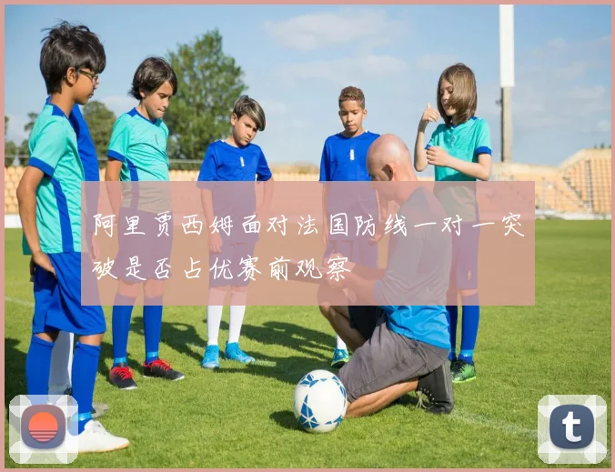 阿里贾西姆面对法国防线一对一突破是否占优赛前观察