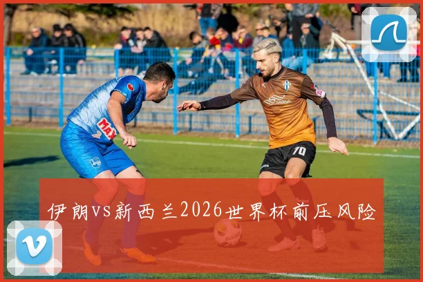 伊朗vs新西兰2026世界杯前压风险