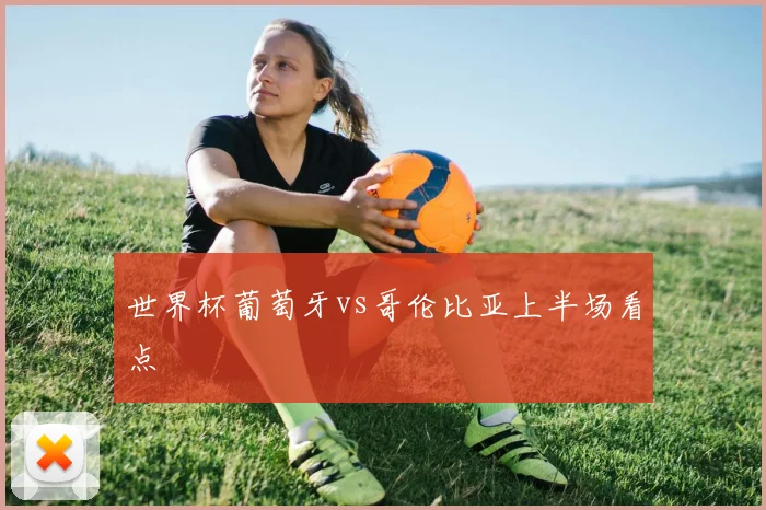 世界杯葡萄牙vs哥伦比亚上半场看点