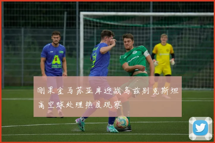 刚果金马苏亚库迎战乌兹别克斯坦高空球处理热度观察