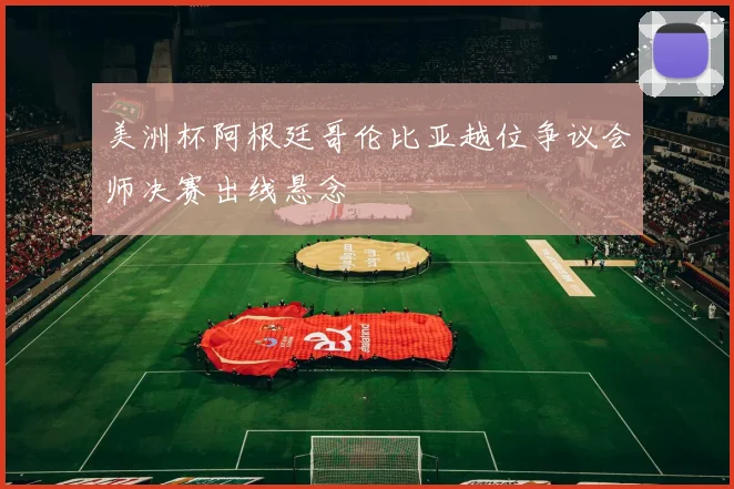 美洲杯阿根廷哥伦比亚越位争议会师决赛出线悬念